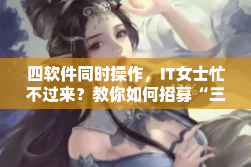 四軟件同時(shí)操作，IT女士忙不過來？教你如何招募“三男”助陣