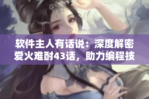 軟件主人有話說：深度解密愛火難酎43話，助力編程技能提升