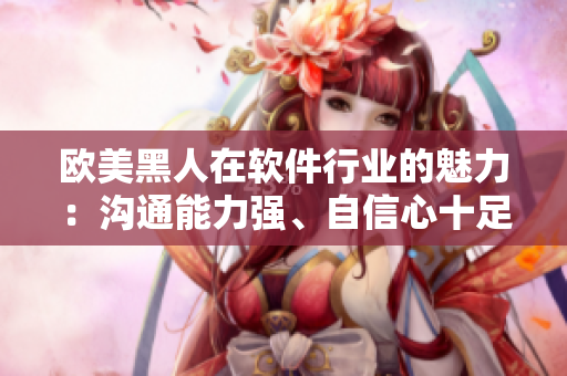 歐美黑人在軟件行業(yè)的魅力：溝通能力強(qiáng)、自信心十足和思維敏捷