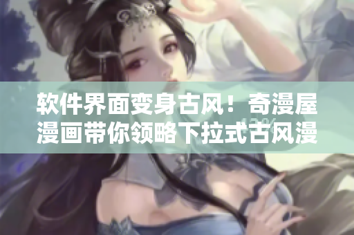 軟件界面變身古風(fēng)！奇漫屋漫畫帶你領(lǐng)略下拉式古風(fēng)漫畫之美
