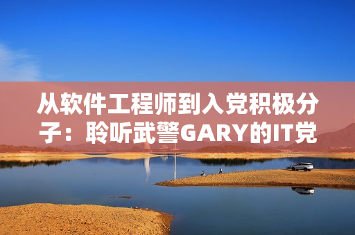 從軟件工程師到入黨積極分子：聆聽武警GARY的IT黨建追求