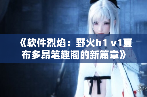 《軟件烈焰：野火h1 v1夏布多昂筆趣閣的新篇章》