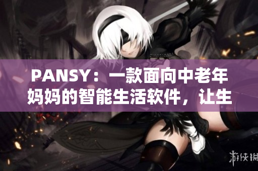PANSY：一款面向中老年媽媽的智能生活軟件，讓生活更便捷