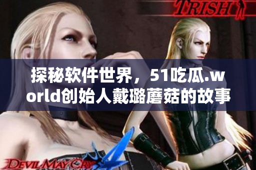 探秘軟件世界，51吃瓜.world創(chuàng)始人戴璐蘑菇的故事