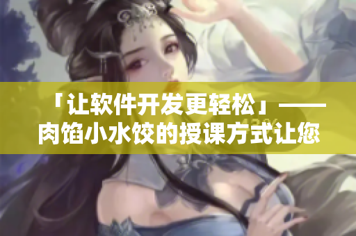 「讓軟件開發(fā)更輕松」——肉餡小水餃的授課方式讓您學(xué)會(huì)高效軟件開發(fā)技能