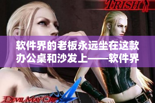 軟件界的老板永遠(yuǎn)坐在這款辦公桌和沙發(fā)上——軟件界頂級(jí)辦公桌和沙發(fā)評(píng)測(cè)