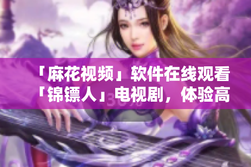 「麻花視頻」軟件在線觀看「錦鏢人」電視劇，體驗(yàn)高清流暢的觀影體驗(yàn)！