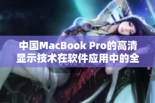 中國MacBook Pro的高清顯示技術(shù)在軟件應(yīng)用中的全面優(yōu)勢分析
