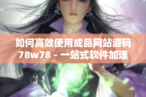如何高效使用成品網(wǎng)站源碼78w78 - 一站式軟件加速利器