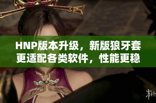 HNP版本升級，新版狼牙套更適配各類軟件，性能更穩(wěn)定