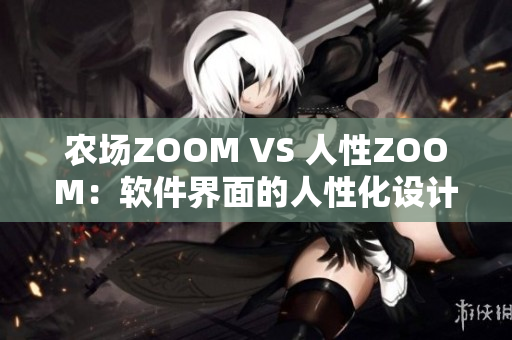 農(nóng)場ZOOM VS 人性ZOOM：軟件界面的人性化設(shè)計(jì)區(qū)別