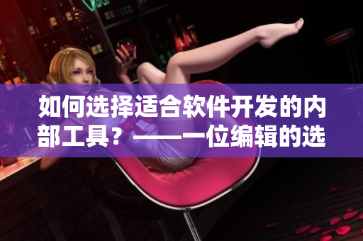 如何選擇適合軟件開發(fā)的內(nèi)部工具？——一位編輯的選購心得