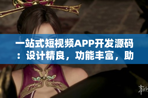一站式短視頻APP開發(fā)源碼：設(shè)計(jì)精良，功能豐富，助力快速創(chuàng)業(yè)！