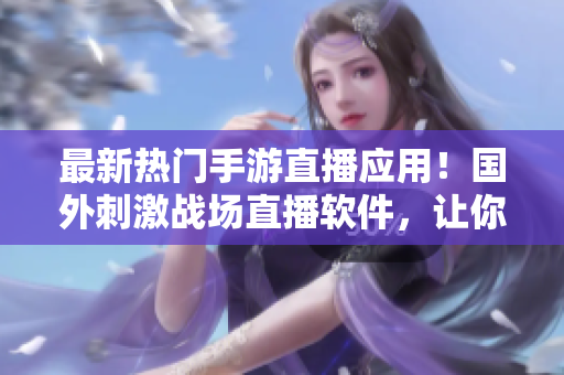 最新熱門手游直播應(yīng)用！國外刺激戰(zhàn)場直播軟件，讓你暢享高清游戲直播體驗(yàn)
