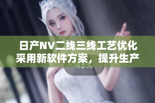 日產(chǎn)NV二線(xiàn)三線(xiàn)工藝優(yōu)化采用新軟件方案，提升生產(chǎn)效率與制造質(zhì)量