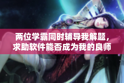 兩位學(xué)霸同時(shí)輔導(dǎo)我解題，求助軟件能否成為我的良師益友？