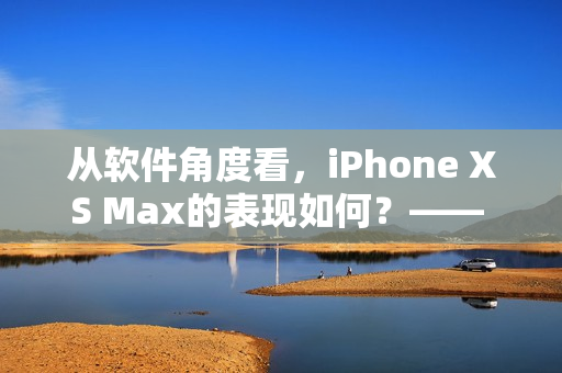 從軟件角度看，iPhone XS Max的表現(xiàn)如何？—— 深入探究歐美評(píng)測(cè)