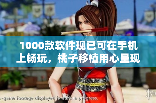1000款軟件現(xiàn)已可在手機(jī)上暢玩，桃子移植用心呈現(xiàn)