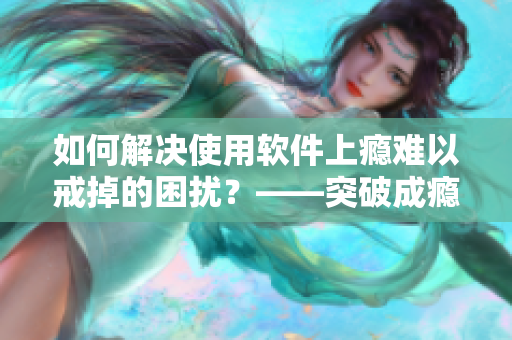 如何解決使用軟件上癮難以戒掉的困擾？——突破成癮行為的有效方法