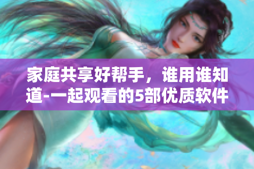 家庭共享好幫手，誰(shuí)用誰(shuí)知道-一起觀看的5部?jī)?yōu)質(zhì)軟件推薦