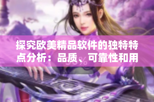 探究歐美精品軟件的獨(dú)特特點(diǎn)分析：品質(zhì)、可靠性和用戶體驗(yàn)