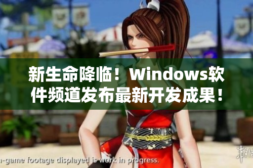 新生命降臨！Windows軟件頻道發(fā)布最新開發(fā)成果！