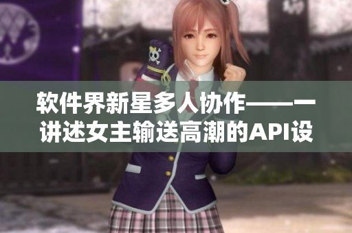 軟件界新星多人協(xié)作——一講述女主輸送高潮的API設(shè)計(jì)