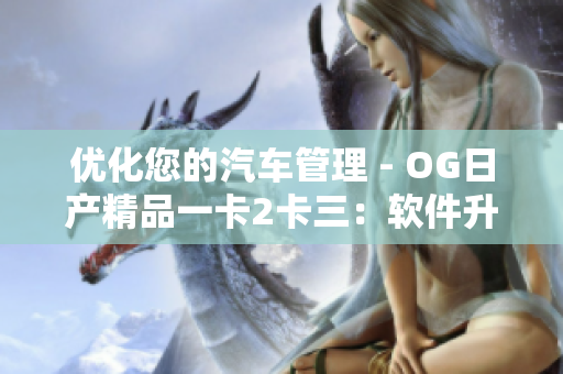 優(yōu)化您的汽車管理 - OG日產(chǎn)精品一卡2卡三：軟件升級(jí)讓駕駛更輕松