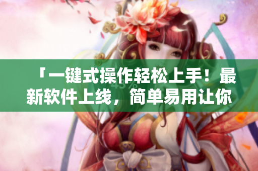 「一鍵式操作輕松上手！最新軟件上線，簡(jiǎn)單易用讓你成為電腦高手」