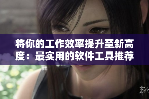 將你的工作效率提升至新高度：最實(shí)用的軟件工具推薦！