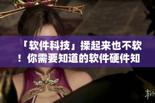 「軟件科技」揉起來也不軟！你需要知道的軟件硬件知識！