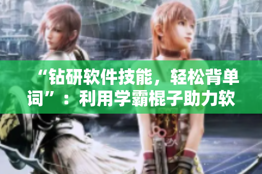 “鉆研軟件技能，輕松背單詞”：利用學(xué)霸棍子助力軟件學(xué)習(xí)