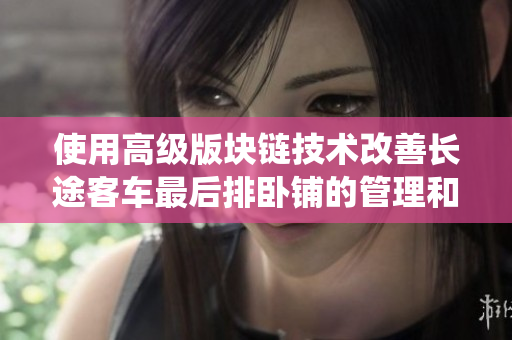 使用高級版塊鏈技術(shù)改善長途客車最后排臥鋪的管理和預(yù)訂系統(tǒng)