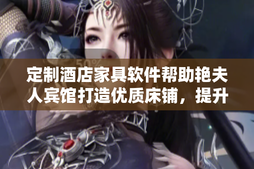 定制酒店家具軟件幫助艷夫人賓館打造優(yōu)質(zhì)床鋪，提升客房舒適度