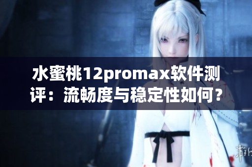 水蜜桃12promax軟件測評：流暢度與穩(wěn)定性如何？