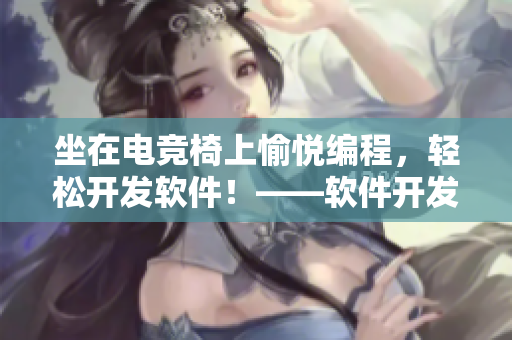 坐在電競椅上愉悅編程，輕松開發(fā)軟件！——軟件開發(fā)必備指南