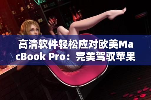 高清軟件輕松應(yīng)對(duì)歐美MacBook Pro：完美駕馭蘋(píng)果電腦的編輯寶典