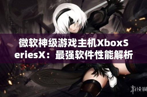 微軟神級(jí)游戲主機(jī)XboxSeriesX：最強(qiáng)軟件性能解析