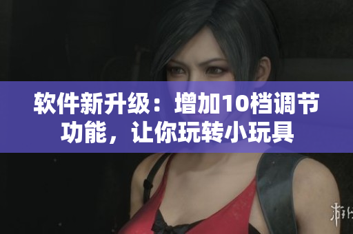 軟件新升級(jí)：增加10檔調(diào)節(jié)功能，讓你玩轉(zhuǎn)小玩具