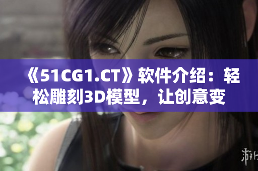 《51CG1.CT》軟件介紹：輕松雕刻3D模型，讓創(chuàng)意變?yōu)楝F(xiàn)實(shí)