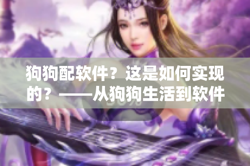 狗狗配軟件？這是如何實(shí)現(xiàn)的？——從狗狗生活到軟件世界，重解狗狗配人之道