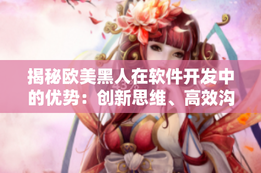揭秘歐美黑人在軟件開發(fā)中的優(yōu)勢(shì)：創(chuàng)新思維、高效溝通與團(tuán)隊(duì)協(xié)作