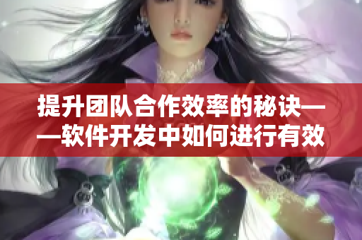 提升團(tuán)隊(duì)合作效率的秘訣——軟件開發(fā)中如何進(jìn)行有效而深入的交流溝通？