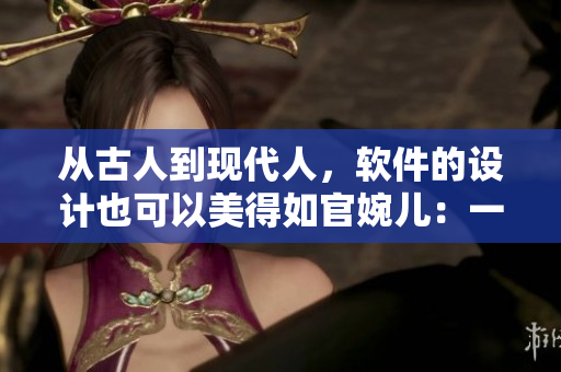 從古人到現(xiàn)代人，軟件的設(shè)計(jì)也可以美得如官婉兒：一名編輯的軟件心路歷程