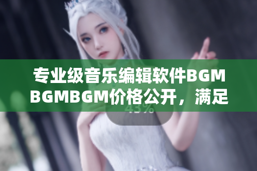 專業(yè)級(jí)音樂編輯軟件BGMBGMBGM價(jià)格公開，滿足高水準(zhǔn)后期制作需求