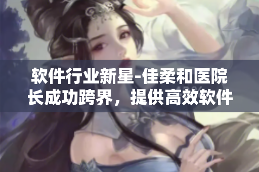 軟件行業(yè)新星-佳柔和醫(yī)院長(zhǎng)成功跨界，提供高效軟件解決方案