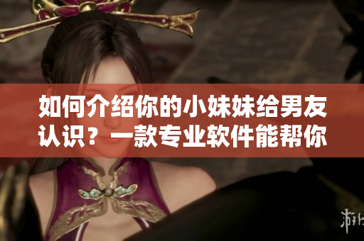 如何介紹你的小妹妹給男友認(rèn)識(shí)？一款專業(yè)軟件能幫你輕松解決問題！