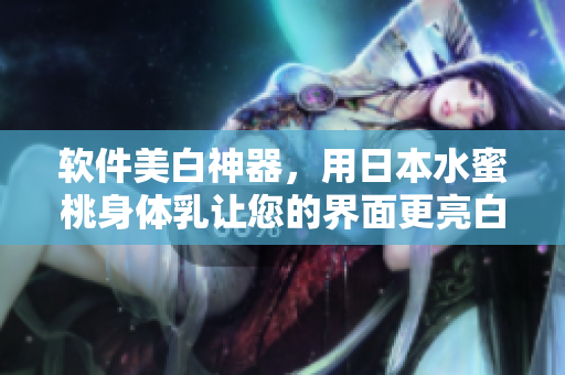 軟件美白神器，用日本水蜜桃身體乳讓您的界面更亮白！