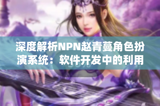 深度解析NPN趙青蔓角色扮演系統(tǒng)：軟件開發(fā)中的利用與應(yīng)用