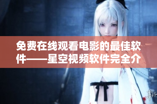 免費(fèi)在線觀看電影的最佳軟件——星空視頻軟件完全介紹